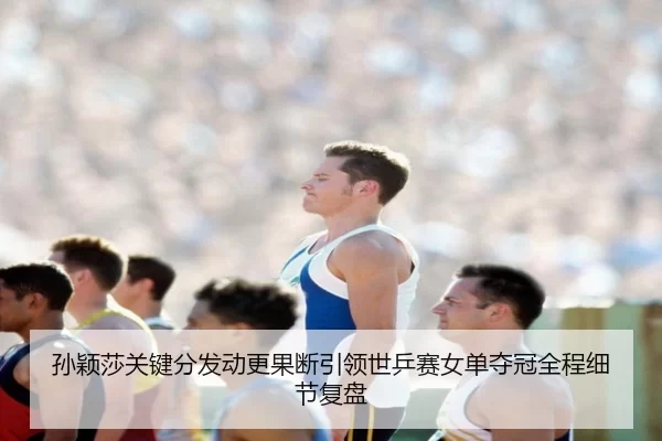 孙颖莎关键分发动更果断引领世乒赛女单夺冠全程细节复盘