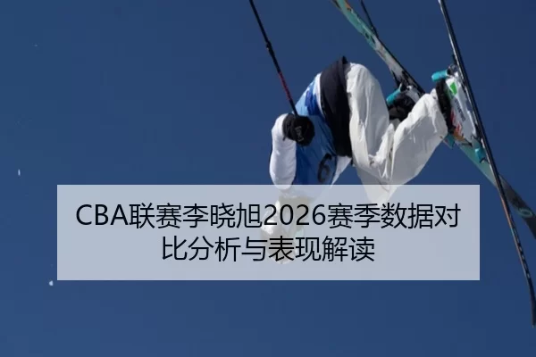 CBA联赛李晓旭2026赛季数据对比分析与表现解读
